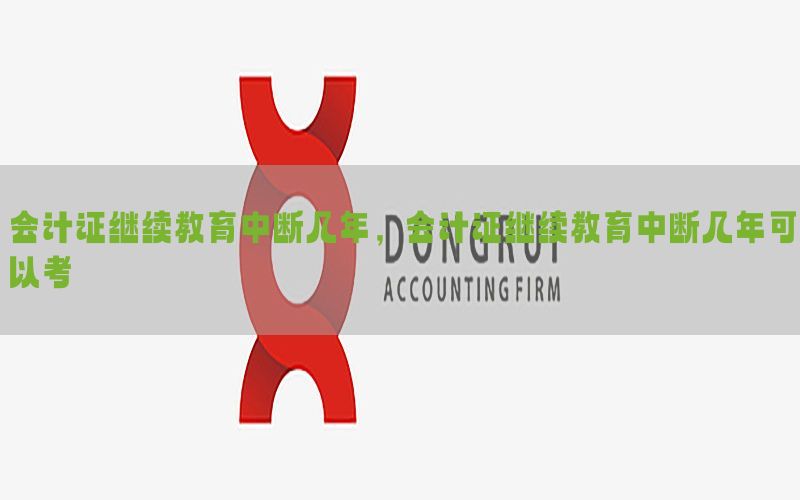 会计证继续教育中断几年，会计证继续教育中断几年可以考