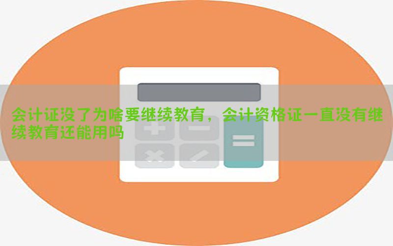 会计证没了为啥要继续教育，会计资格证一直没有继续教育还能用吗