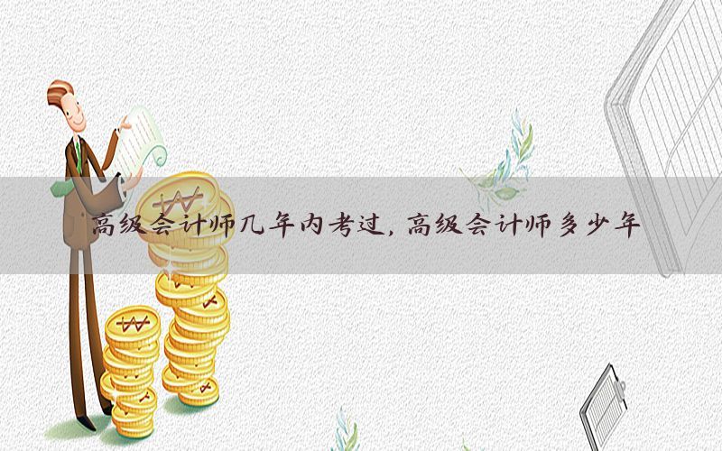 高级会计师几年内考过，高级会计师多少年