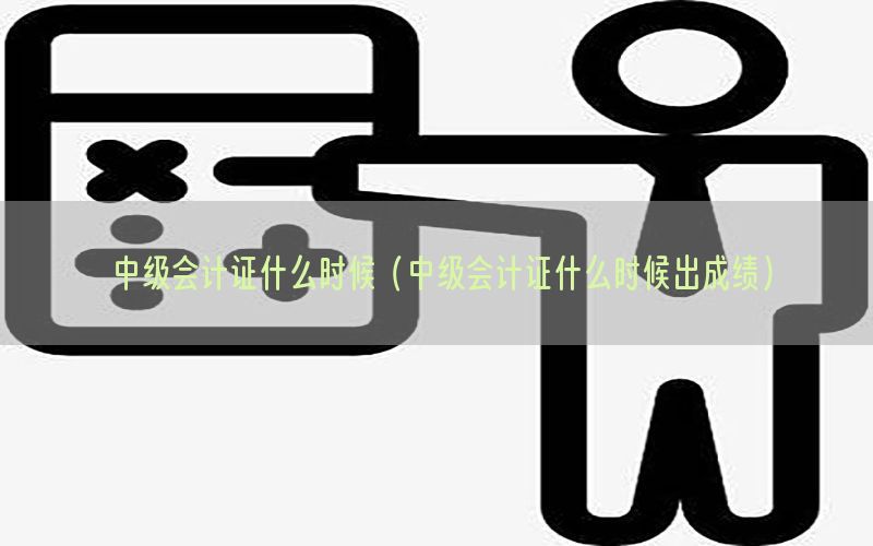 中级会计证什么时候（中级会计证什么时候出成绩）