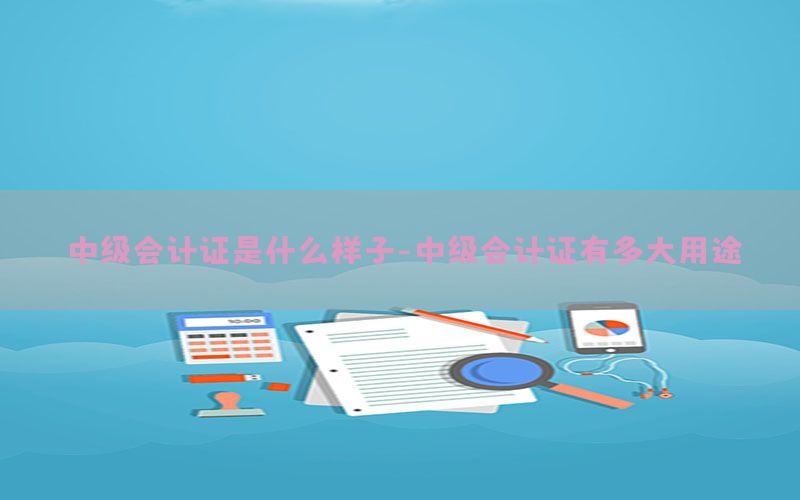 中级会计证是什么样子-中级会计证有多大用途
