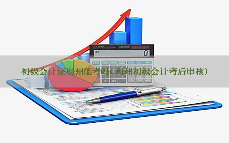 初级会计证梅州能考吗（梅州初级会计考后审核）