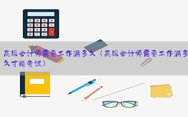 高级会计师需要工作满多久（高级会计师需要工作满多久才能考试）