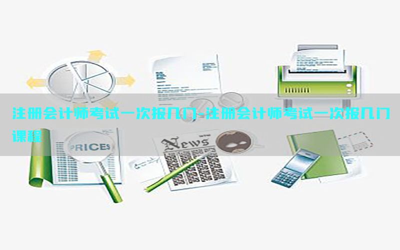 注册会计师考试一次报几门-注册会计师考试一次报几门课程
