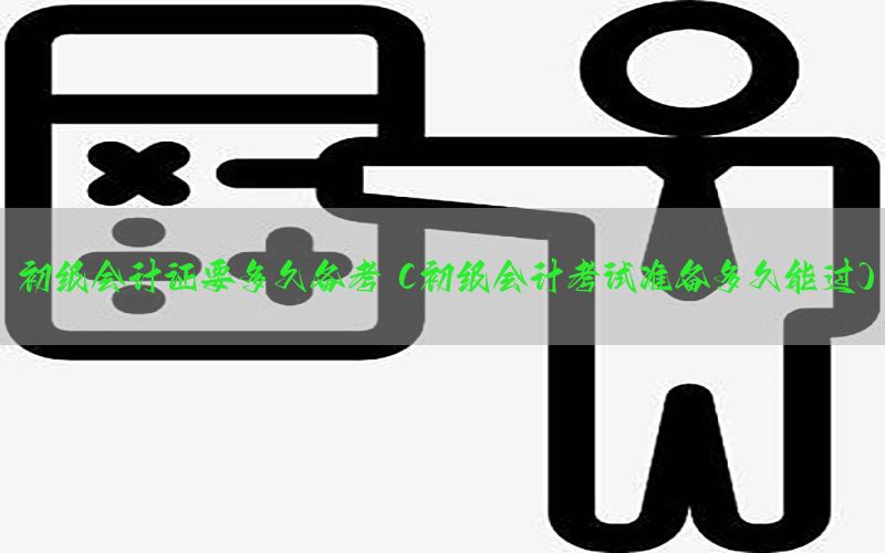 初级会计证要多久备考（初级会计考试准备多久能过）