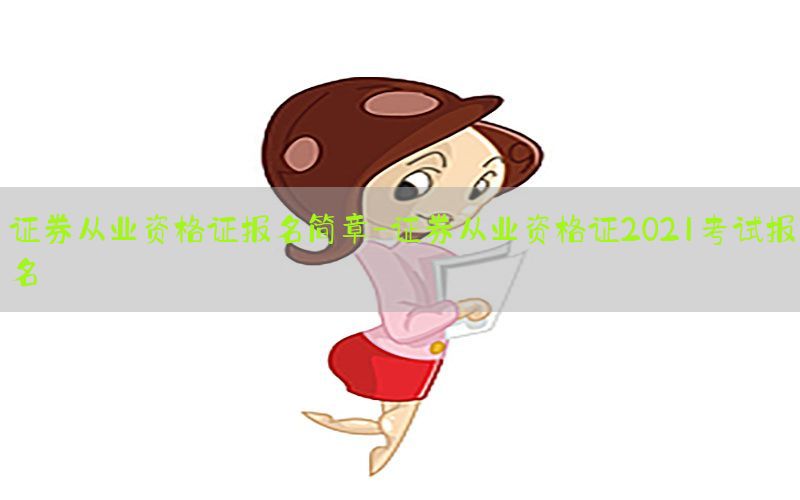 证券从业资格证报名简章-证券从业资格证2021考试报名