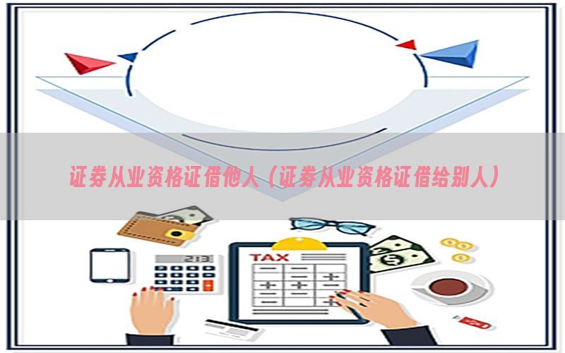 证券从业资格证借他人（证券从业资格证借给别人）