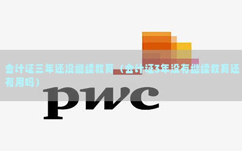 会计证三年还没继续教育（会计证3年没有继续教育还有用吗）