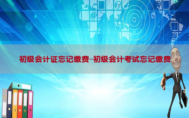 初级会计证忘记缴费-初级会计考试忘记缴费