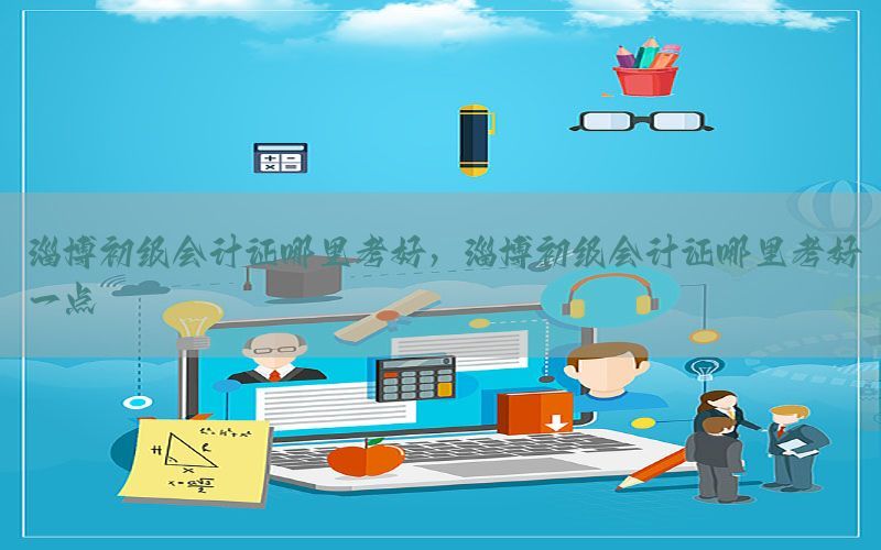 淄博初级会计证哪里考好，淄博初级会计证哪里考好一点