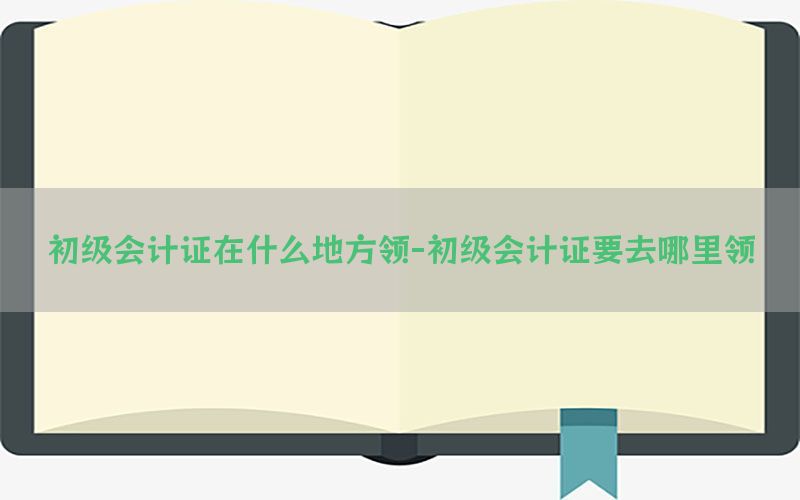 初级会计证在什么地方领-初级会计证要去哪里领