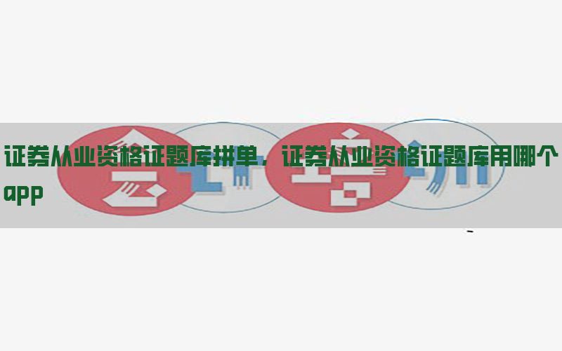 证券从业资格证题库拼单，证券从业资格证题库用哪个app