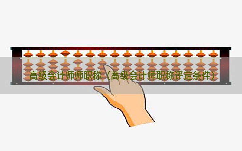 高级会计师师职称（高级会计师职称评定条件）