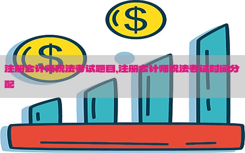 注册会计师税法考试题目，注册会计师税法考试时间分配