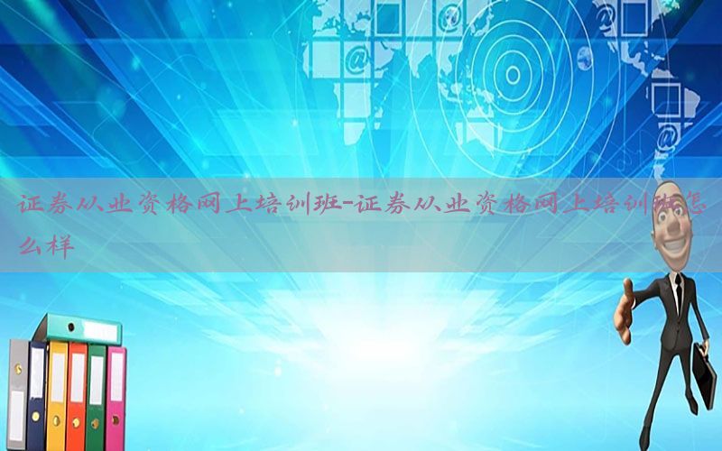 证券从业资格网上培训班-证券从业资格网上培训班怎么样
