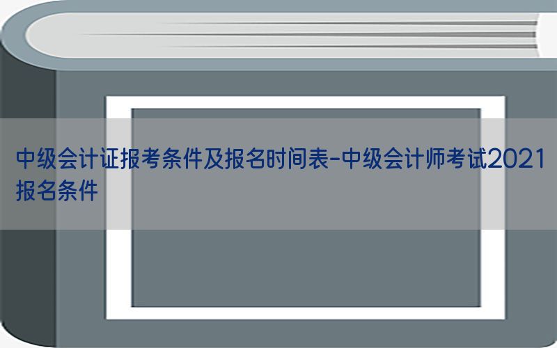 中级会计证报考条件及报名时间表-中级会计师考试2021报名条件