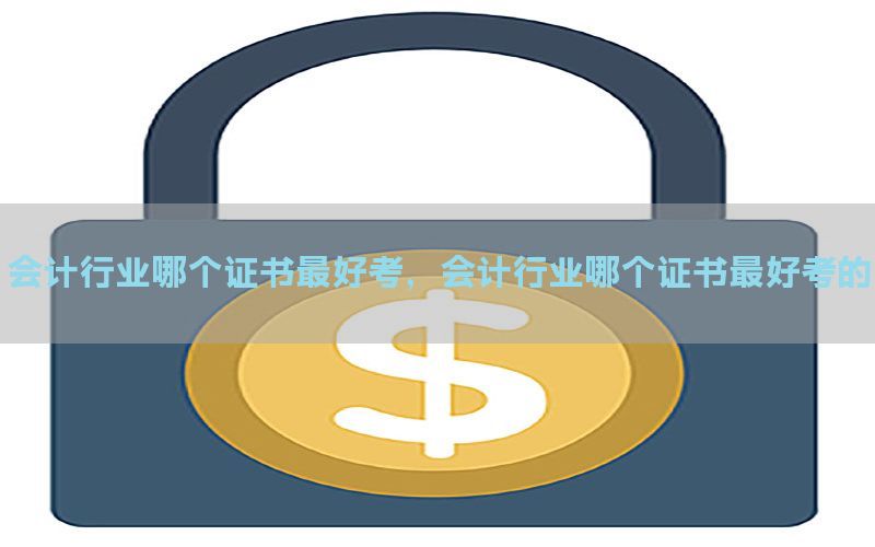会计行业哪个证书最好考，会计行业哪个证书最好考的