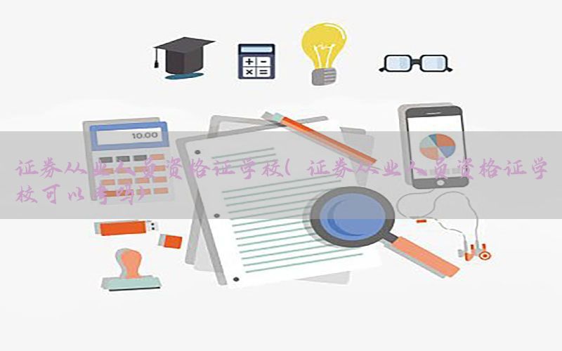 证券从业人员资格证学校（证券从业人员资格证学校可以考吗）