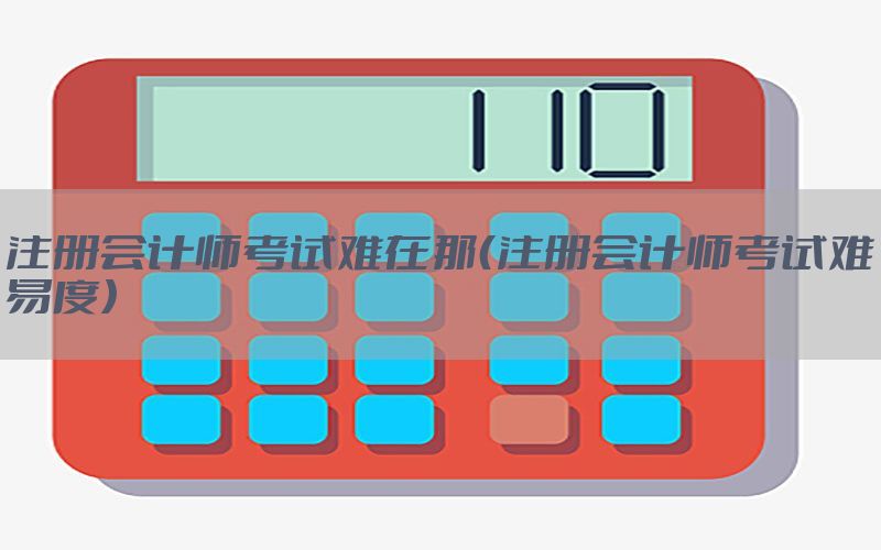 注册会计师考试难在那（注册会计师考试难易度）