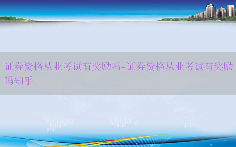 证券资格从业考试有奖励吗-证券资格从业考试有奖励吗知乎