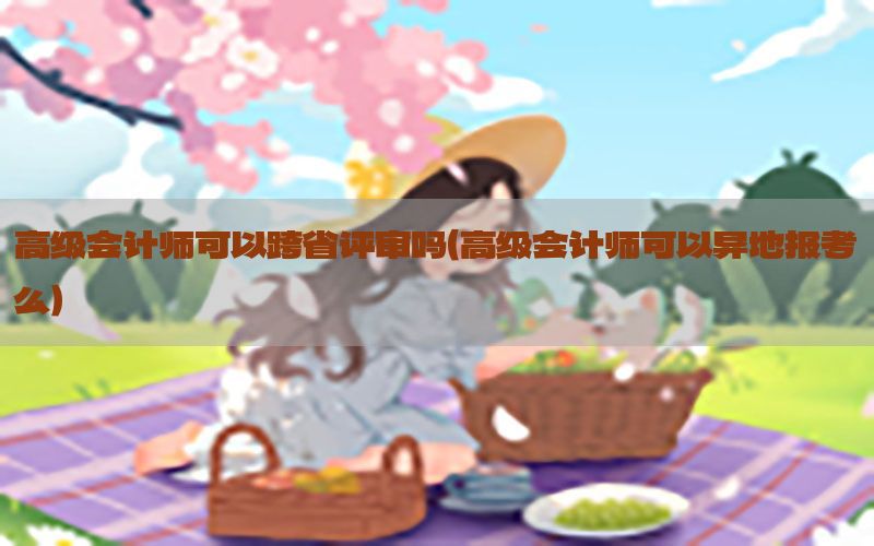 高级会计师可以跨省评审吗（高级会计师可以异地报考么）