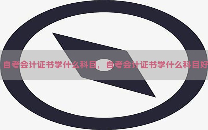 自考会计证书学什么科目，自考会计证书学什么科目好