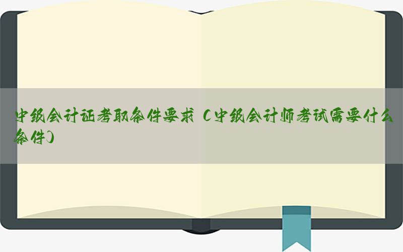中级会计证考取条件要求（中级会计师考试需要什么条件）