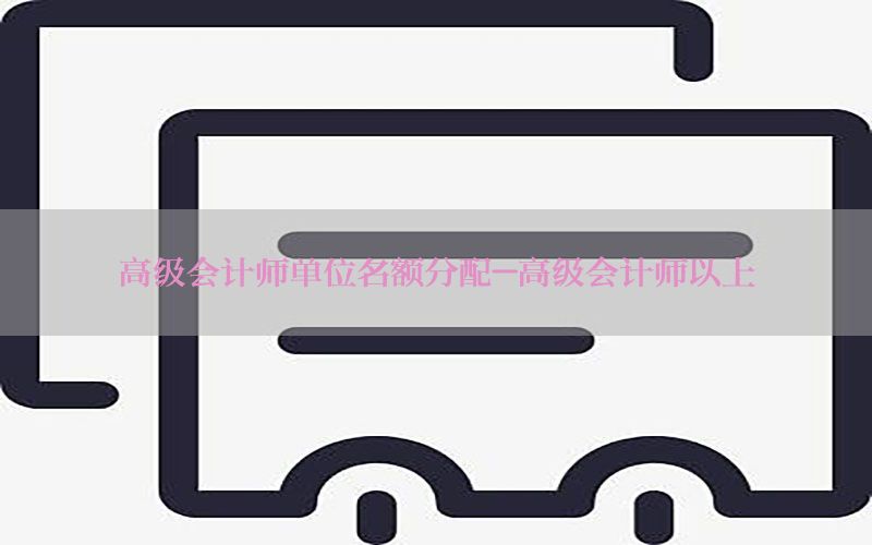 高级会计师单位名额分配-高级会计师以上