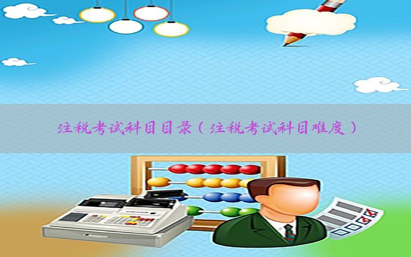 注税考试科目目录（注税考试科目难度）