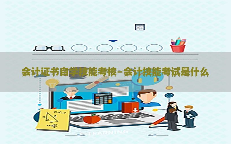 会计证书自学技能考核-会计技能考试是什么