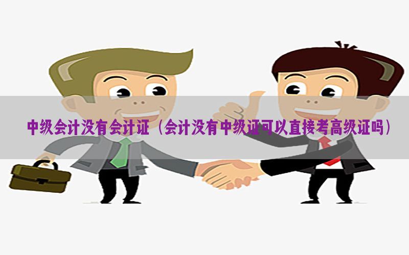 中级会计没有会计证（会计没有中级证可以直接考高级证吗）