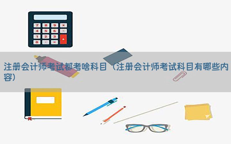 注册会计师考试都考啥科目（注册会计师考试科目有哪些内容）