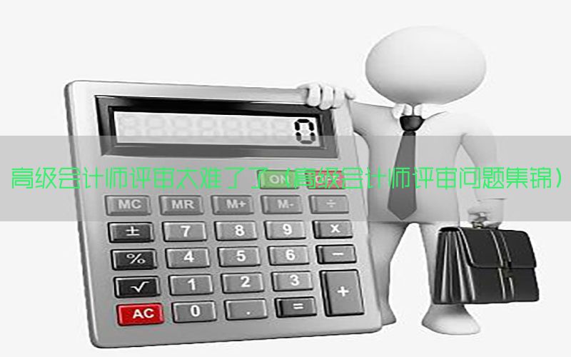 高级会计师评审太难了了（高级会计师评审问题集锦）