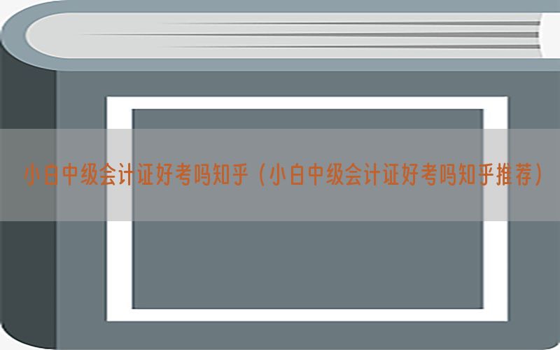小白中级会计证好考吗知乎（小白中级会计证好考吗知乎推荐）