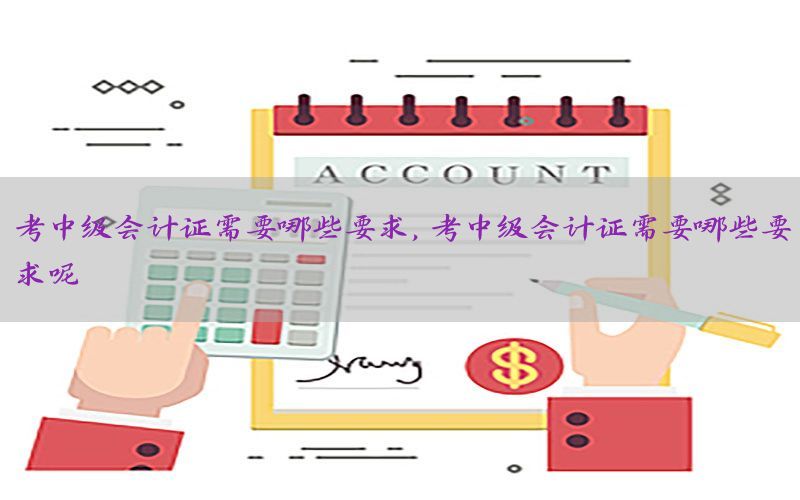 考中级会计证需要哪些要求，考中级会计证需要哪些要求呢