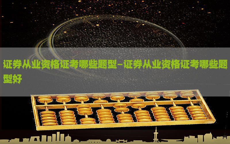 证券从业资格证考哪些题型-证券从业资格证考哪些题型好