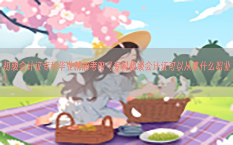 初级会计证专科毕业就能考吗（专科初级会计证可以从事什么职业）