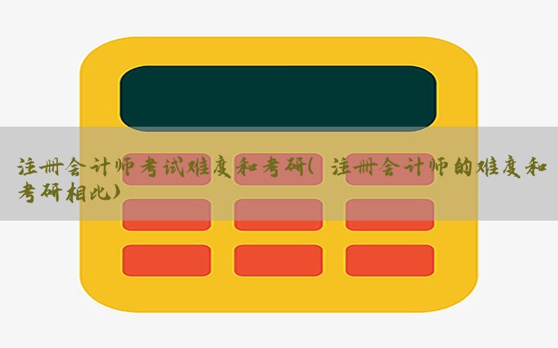 注册会计师考试难度和考研（注册会计师的难度和考研相比）