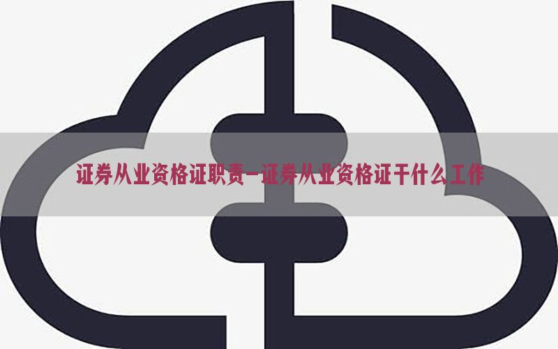 证券从业资格证职责-证券从业资格证干什么工作