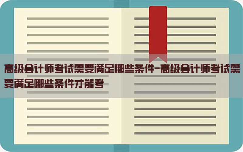 高级会计师考试需要满足哪些条件-高级会计师考试需要满足哪些条件才能考