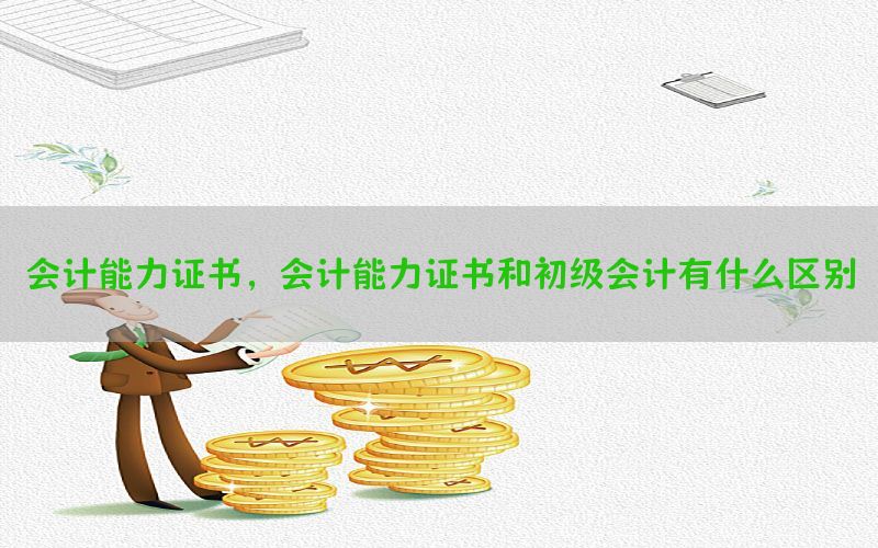 会计能力证书，会计能力证书和初级会计有什么区别