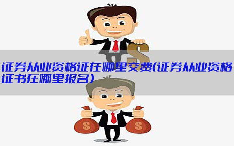 证券从业资格证在哪里交费（证券从业资格证书在哪里报名）
