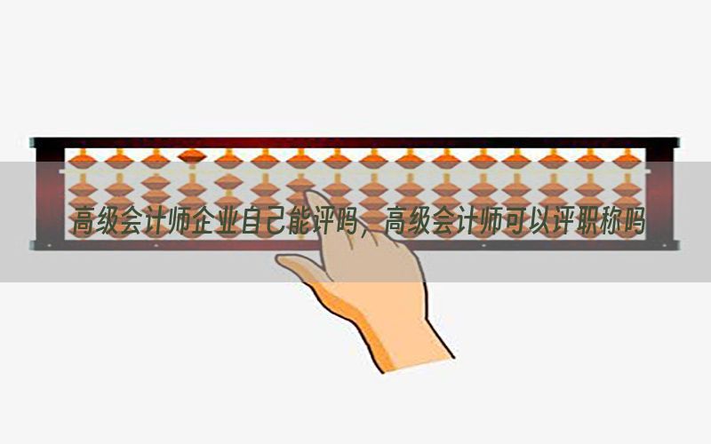 高级会计师企业自己能评吗，高级会计师可以评职称吗
