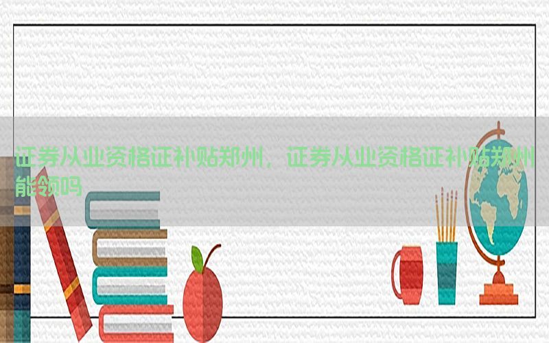 证券从业资格证补贴郑州，证券从业资格证补贴郑州能领吗