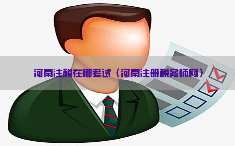 河南注税在哪考试（河南注册税务师网）