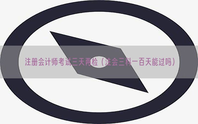 注册会计师考试三天两检（注会三科一百天能过吗）