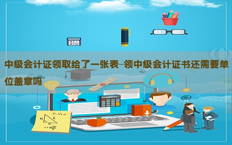 中级会计证领取给了一张表-领中级会计证书还需要单位盖章吗