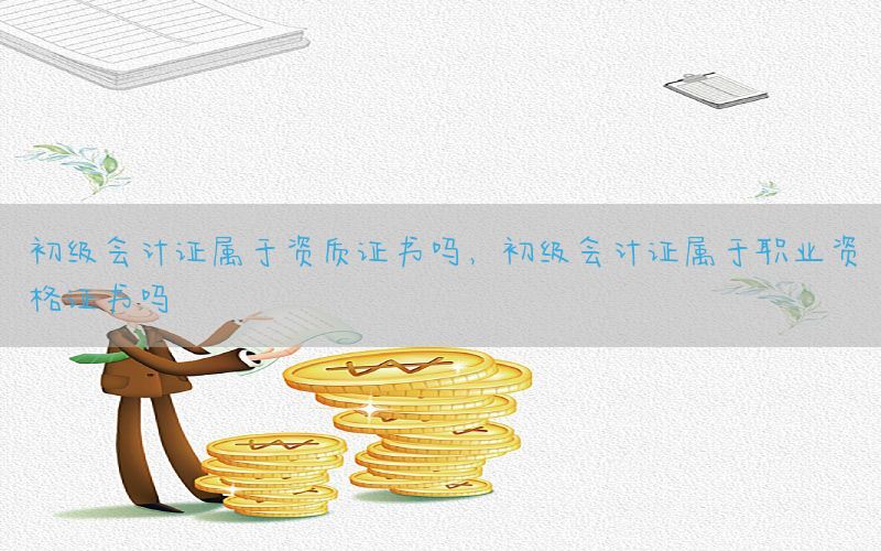 初级会计证属于资质证书吗，初级会计证属于职业资格证书吗