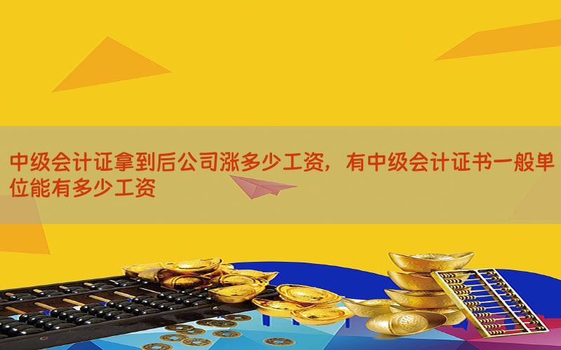 中级会计证拿到后公司涨多少工资，有中级会计证书一般单位能有多少工资