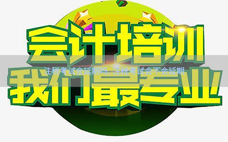 注税考试会延期吗，注税考试会不会延期